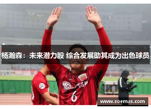 杨瀚森：未来潜力股 综合发展助其成为出色球员